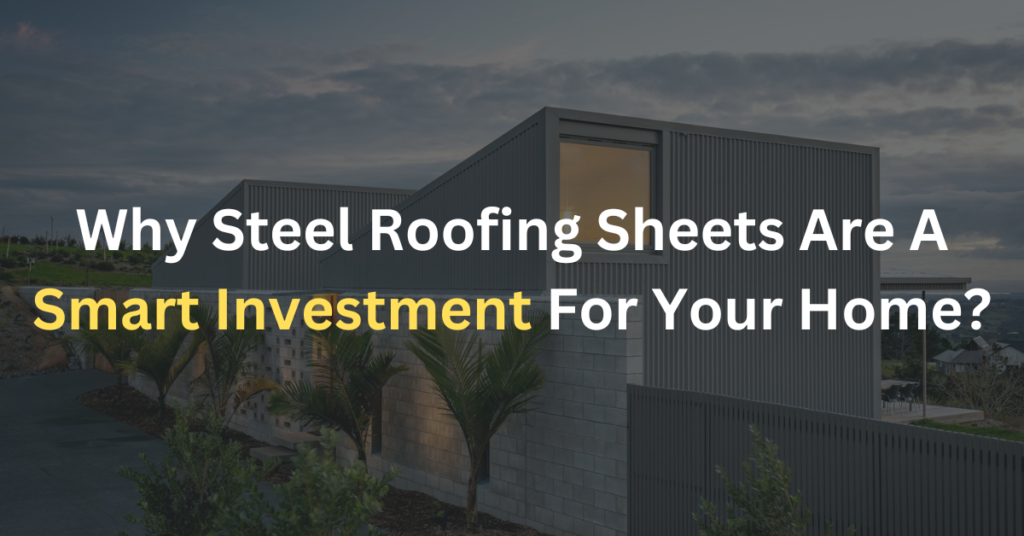 Why Steel Roofing Sheets Are A Smart Investment For Your Home